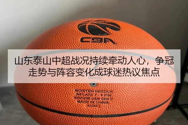 山东泰山中超战况持续牵动人心，争冠走势与阵容变化成球迷热议焦点